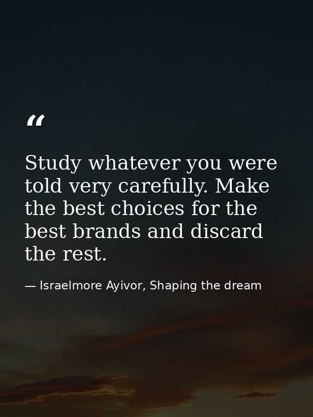 Study whatever you were told very carefully. Make the best choices for the best brands and discard the rest. — Israelmore Ayivor, Shaping the dream