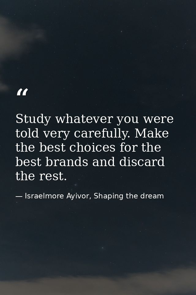 Study whatever you were told very carefully. Make the best choices for the best brands and discard the rest. — Israelmore Ayivor, Shaping the dream