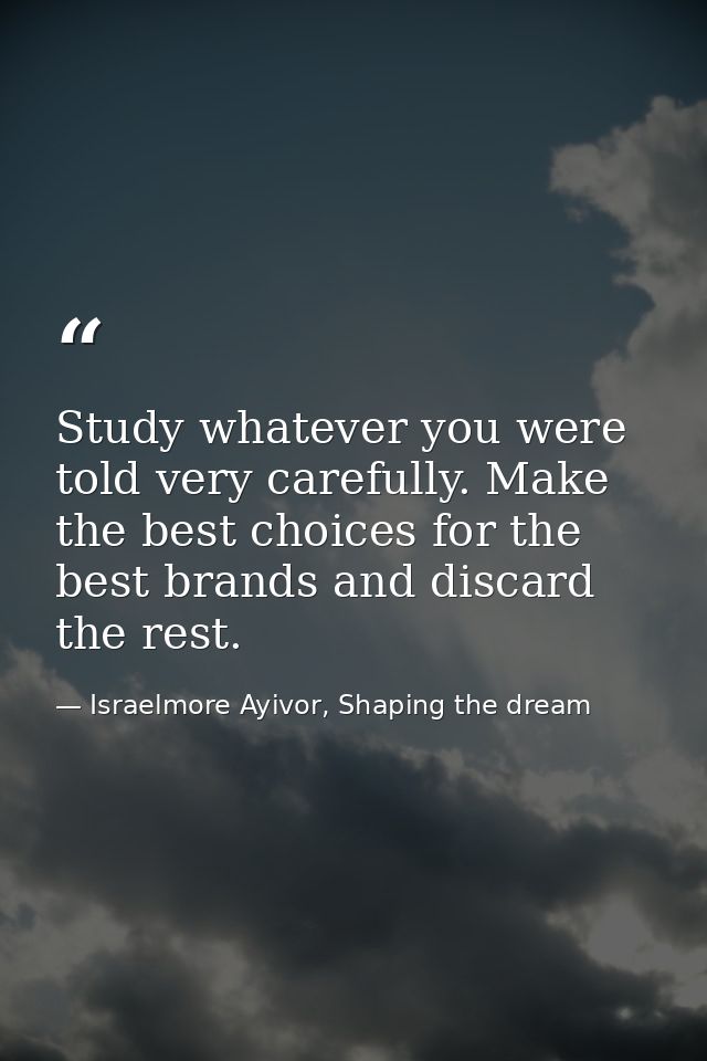 Study whatever you were told very carefully. Make the best choices for the best brands and discard the rest. — Israelmore Ayivor, Shaping the dream