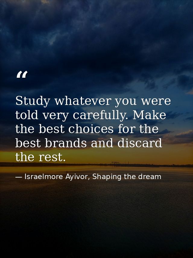 Study whatever you were told very carefully. Make the best choices for the best brands and discard the rest. — Israelmore Ayivor, Shaping the dream