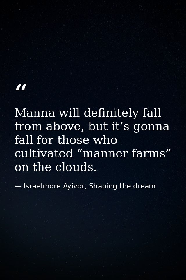 Manna will definitely fall from above, but it’s gonna fall for those who cultivated “manner farms” on the clouds. — Israelmore Ayivor, Shaping the dream