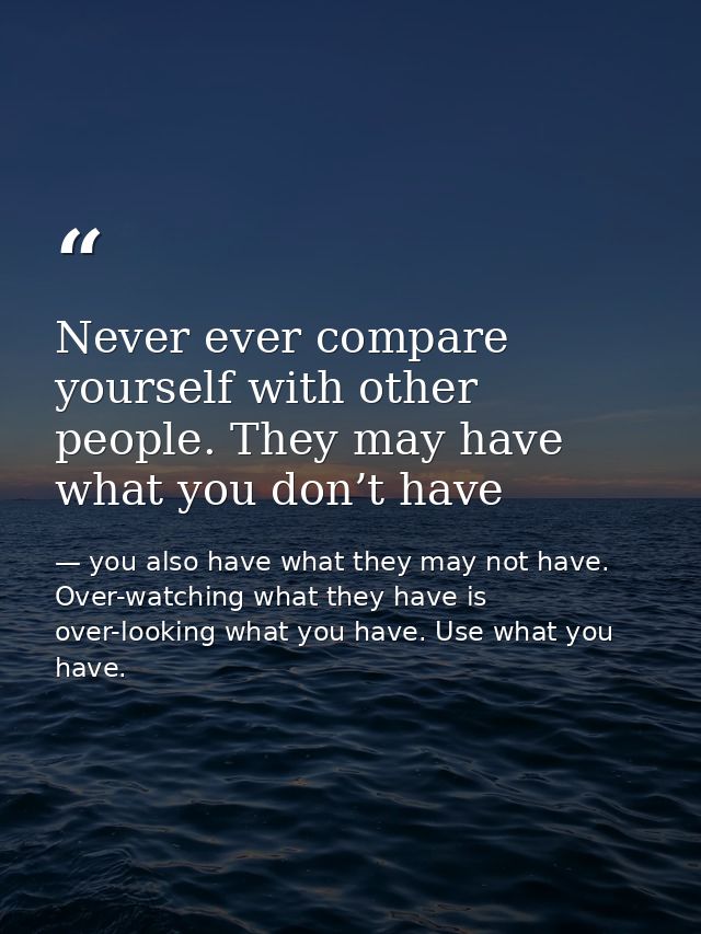Never ever compare yourself with other people. They may have what you don’t have — you also have what they may not have. Over-watching what they have is over-looking what you have. Use what you have.