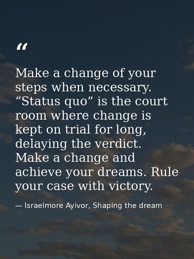 Make a change of your steps when necessary. “Status quo” is the court room where change is kept on trial for long, delay — Israelmore Ayivor, Shaping the dream