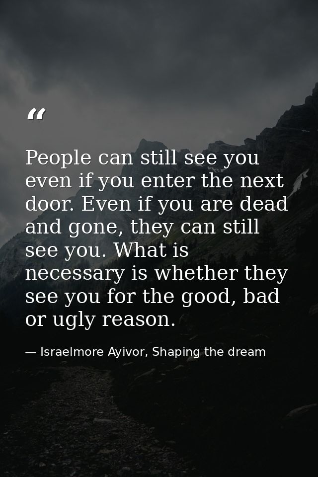 People can still see you even if you enter the next door. Even if you are dead and gone, they can still see you. What is — Israelmore Ayivor, Shaping the dream