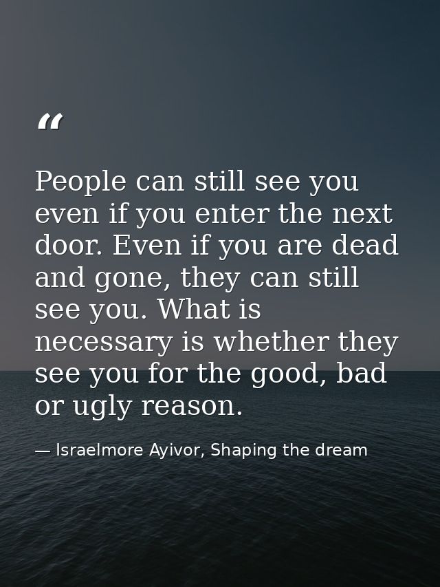 People can still see you even if you enter the next door. Even if you are dead and gone, they can still see you. What is — Israelmore Ayivor, Shaping the dream