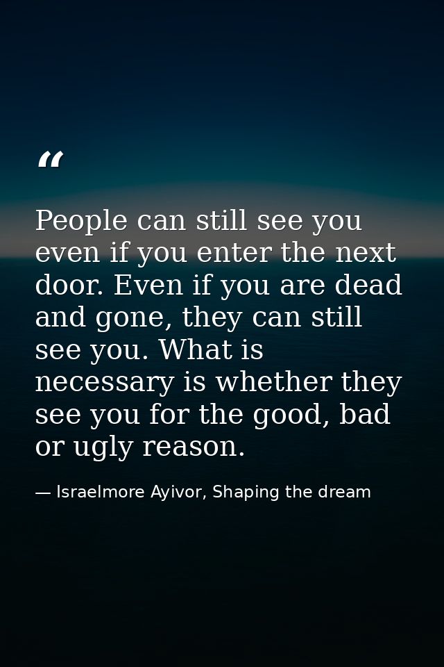 People can still see you even if you enter the next door. Even if you are dead and gone, they can still see you. What is — Israelmore Ayivor, Shaping the dream