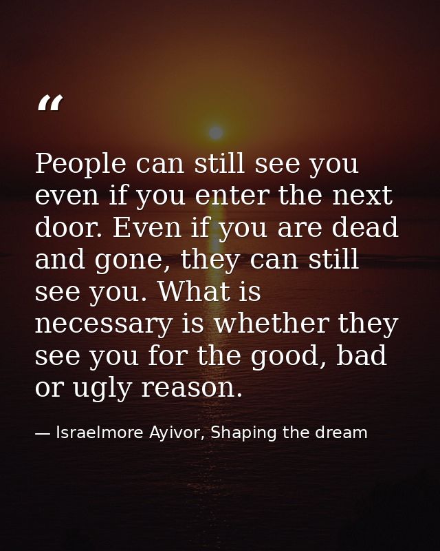 People can still see you even if you enter the next door. Even if you are dead and gone, they can still see you. What is — Israelmore Ayivor, Shaping the dream