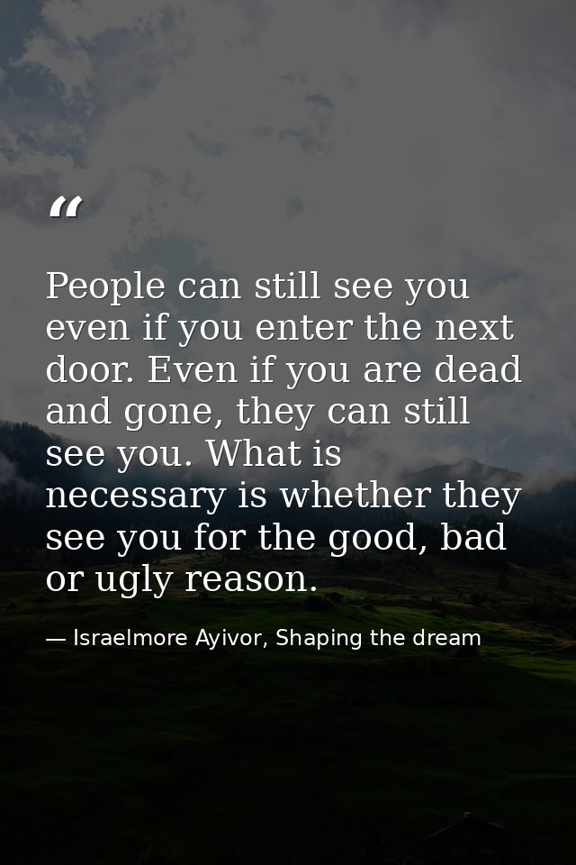 People can still see you even if you enter the next door. Even if you are dead and gone, they can still see you. What is — Israelmore Ayivor, Shaping the dream