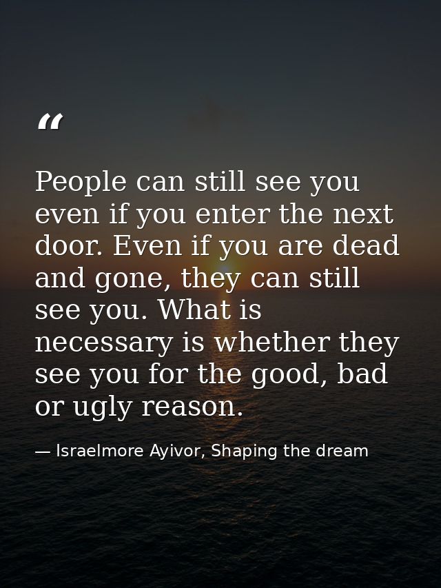 People can still see you even if you enter the next door. Even if you are dead and gone, they can still see you. What is — Israelmore Ayivor, Shaping the dream