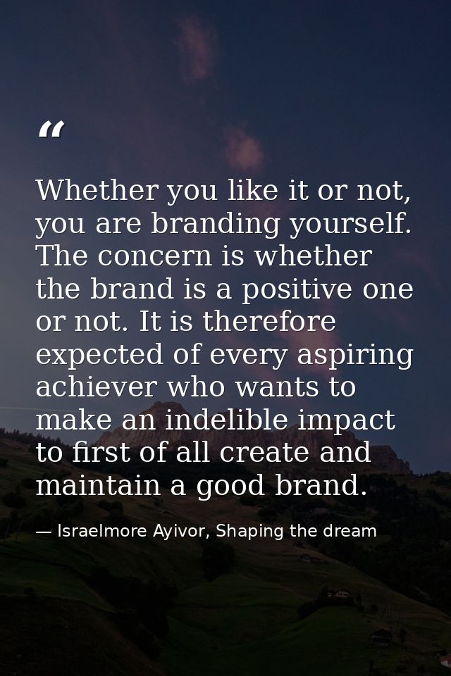 Whether you like it or not, you are branding yourself. The concern is whether the brand is a positive one or not. It is  — Israelmore Ayivor, Shaping the dream