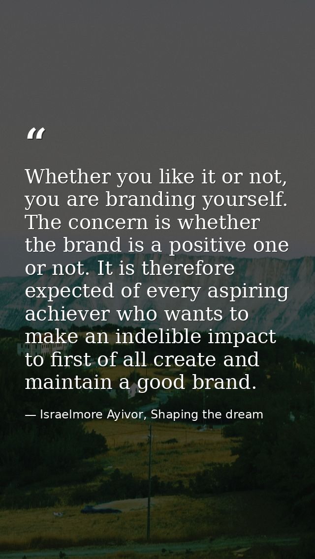 Whether you like it or not, you are branding yourself. The concern is whether the brand is a positive one or not. It is  — Israelmore Ayivor, Shaping the dream