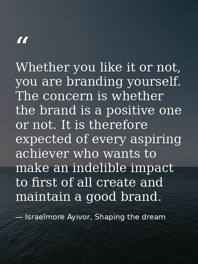 Whether you like it or not, you are branding yourself. The concern is whether the brand is a positive one or not. It is  — Israelmore Ayivor, Shaping the dream