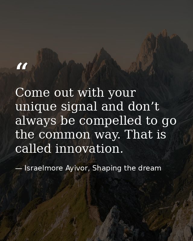 Come out with your unique signal and don’t always be compelled to go the common way. That is called innovation. — Israelmore Ayivor, Shaping the dream