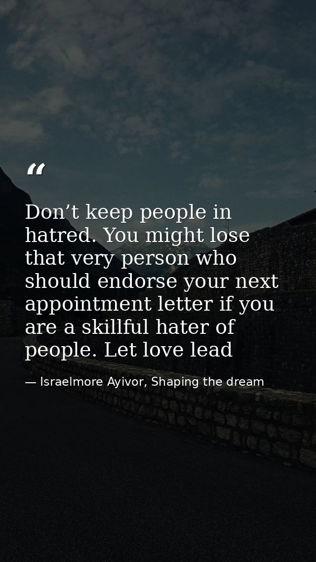 Don’t keep people in hatred. You might lose that very person who should endorse your next appointment letter if you are  — Israelmore Ayivor, Shaping the dream