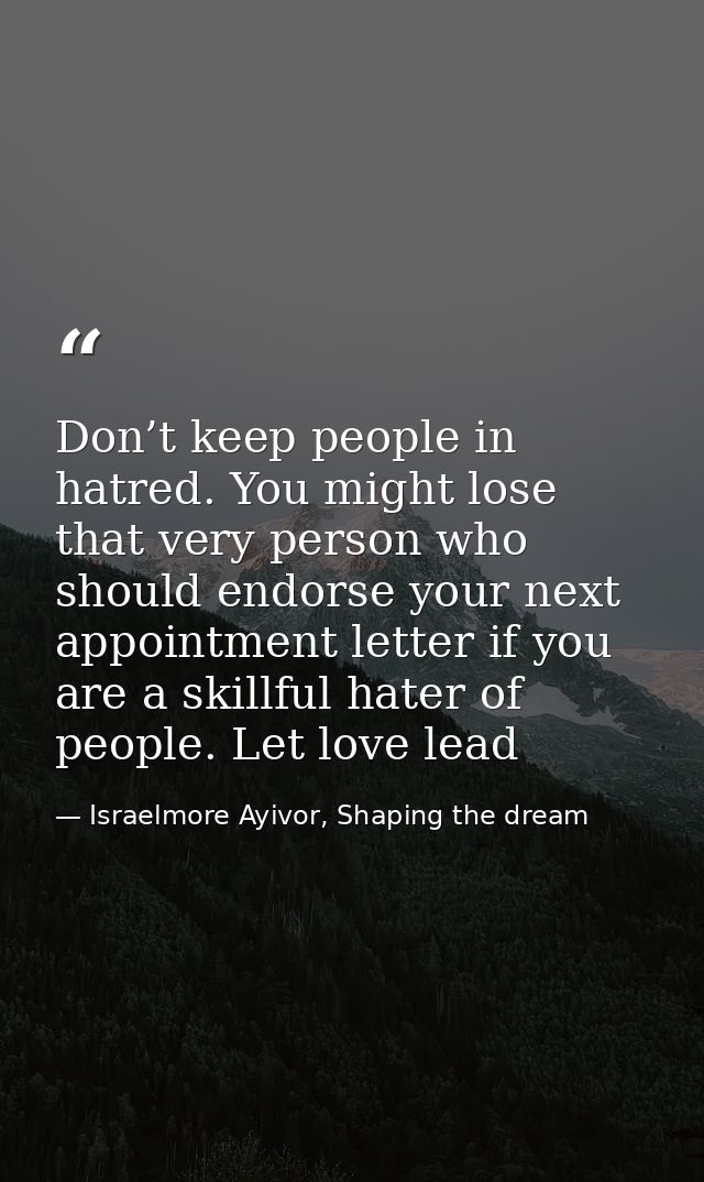 Don’t keep people in hatred. You might lose that very person who should endorse your next appointment letter if you are  — Israelmore Ayivor, Shaping the dream
