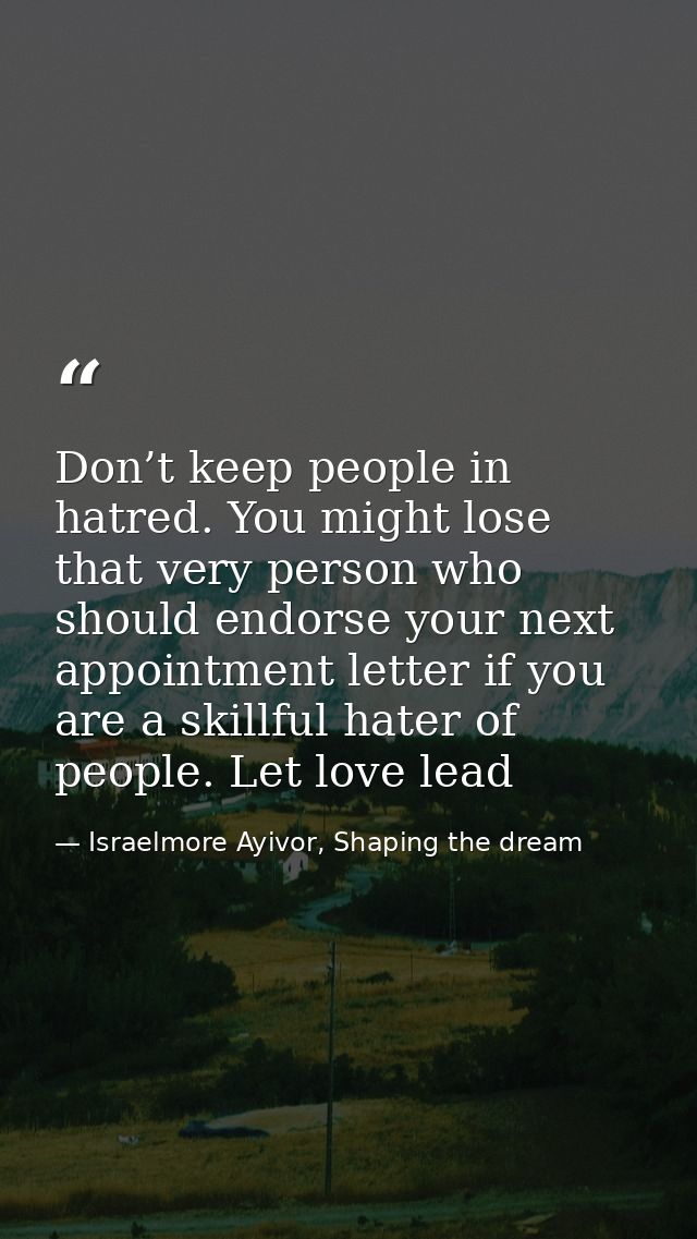 Don’t keep people in hatred. You might lose that very person who should endorse your next appointment letter if you are  — Israelmore Ayivor, Shaping the dream