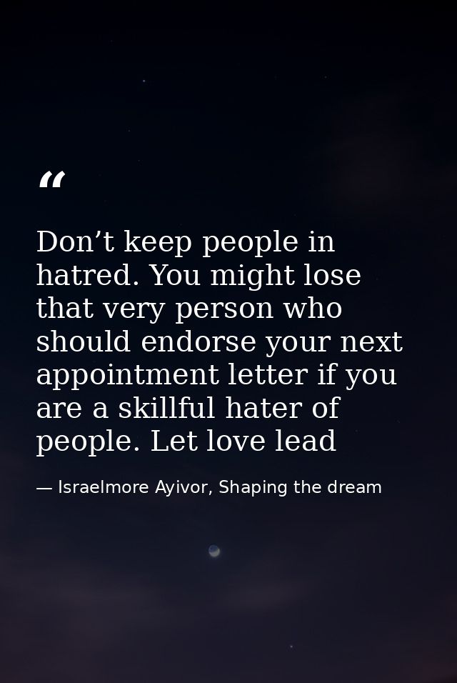 Don’t keep people in hatred. You might lose that very person who should endorse your next appointment letter if you are  — Israelmore Ayivor, Shaping the dream