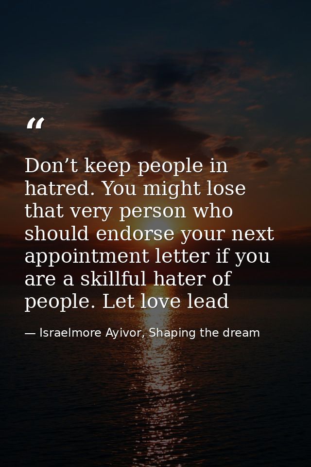 Don’t keep people in hatred. You might lose that very person who should endorse your next appointment letter if you are  — Israelmore Ayivor, Shaping the dream