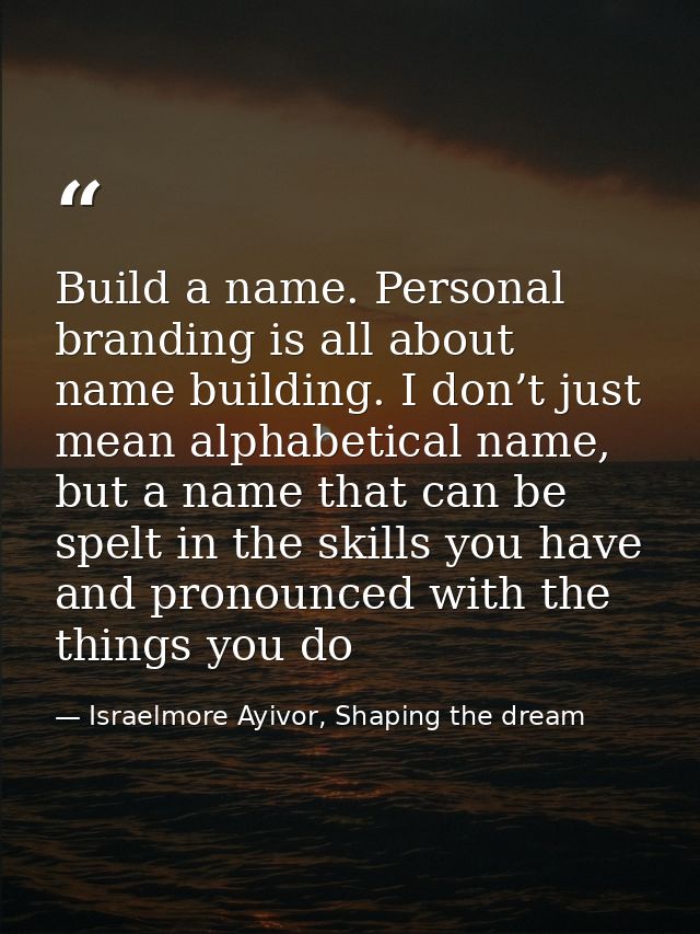 Build a name. Personal branding is all about name building. I don’t just mean alphabetical name, but a name that can be  — Israelmore Ayivor, Shaping the dream