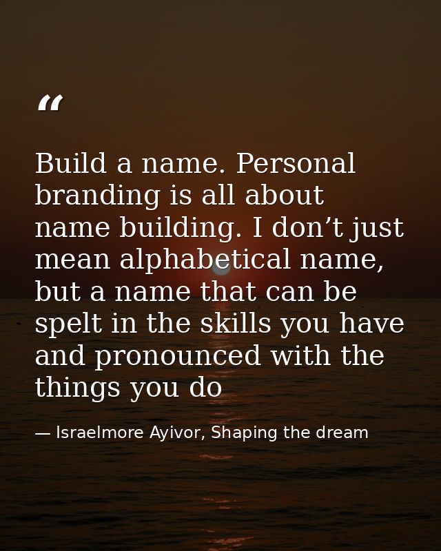 Build a name. Personal branding is all about name building. I don’t just mean alphabetical name, but a name that can be  — Israelmore Ayivor, Shaping the dream