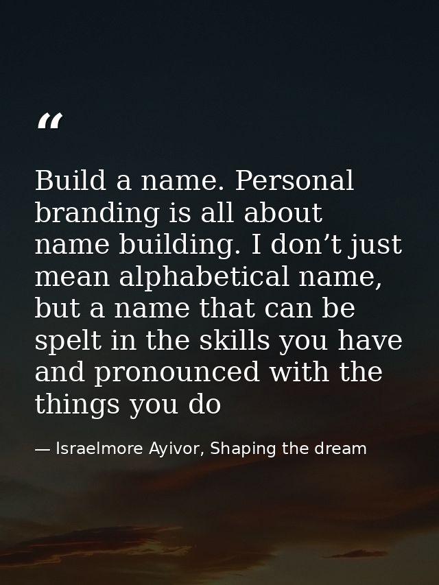 Build a name. Personal branding is all about name building. I don’t just mean alphabetical name, but a name that can be  — Israelmore Ayivor, Shaping the dream