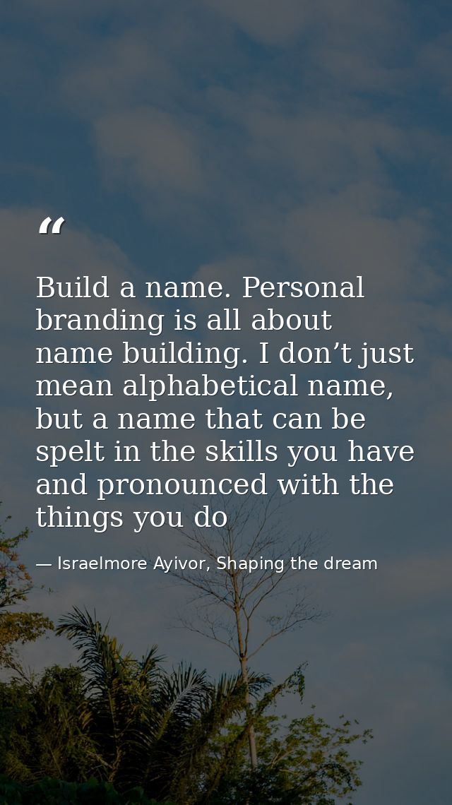 Build a name. Personal branding is all about name building. I don’t just mean alphabetical name, but a name that can be  — Israelmore Ayivor, Shaping the dream