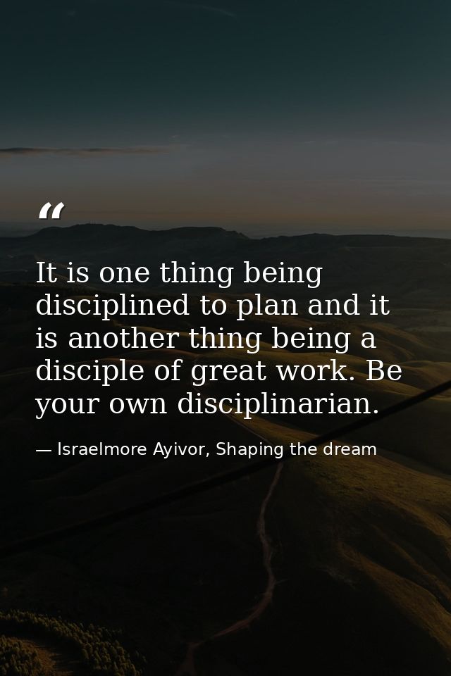 It is one thing being disciplined to plan and it is another thing being a disciple of great work. Be your own disciplina — Israelmore Ayivor, Shaping the dream