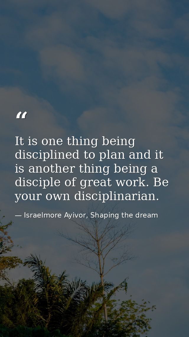 It is one thing being disciplined to plan and it is another thing being a disciple of great work. Be your own disciplina — Israelmore Ayivor, Shaping the dream