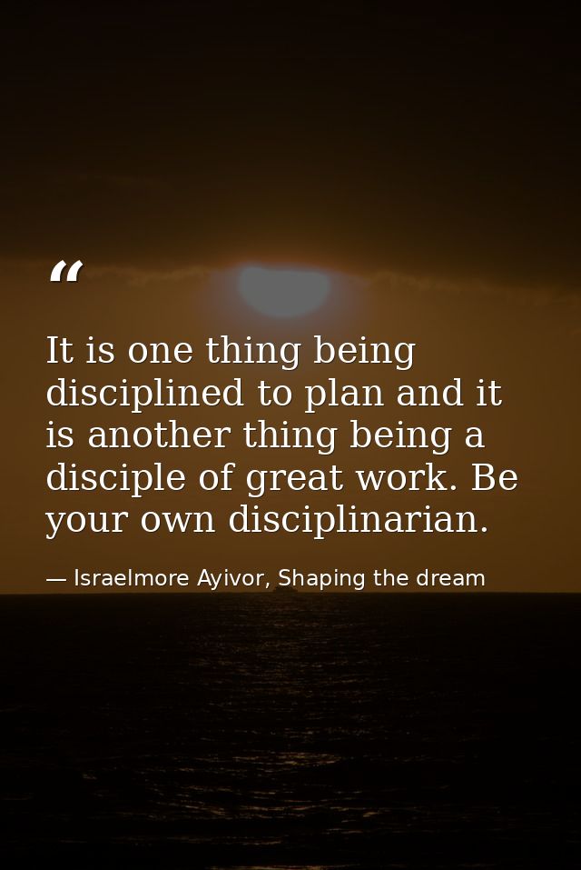 It is one thing being disciplined to plan and it is another thing being a disciple of great work. Be your own disciplina — Israelmore Ayivor, Shaping the dream