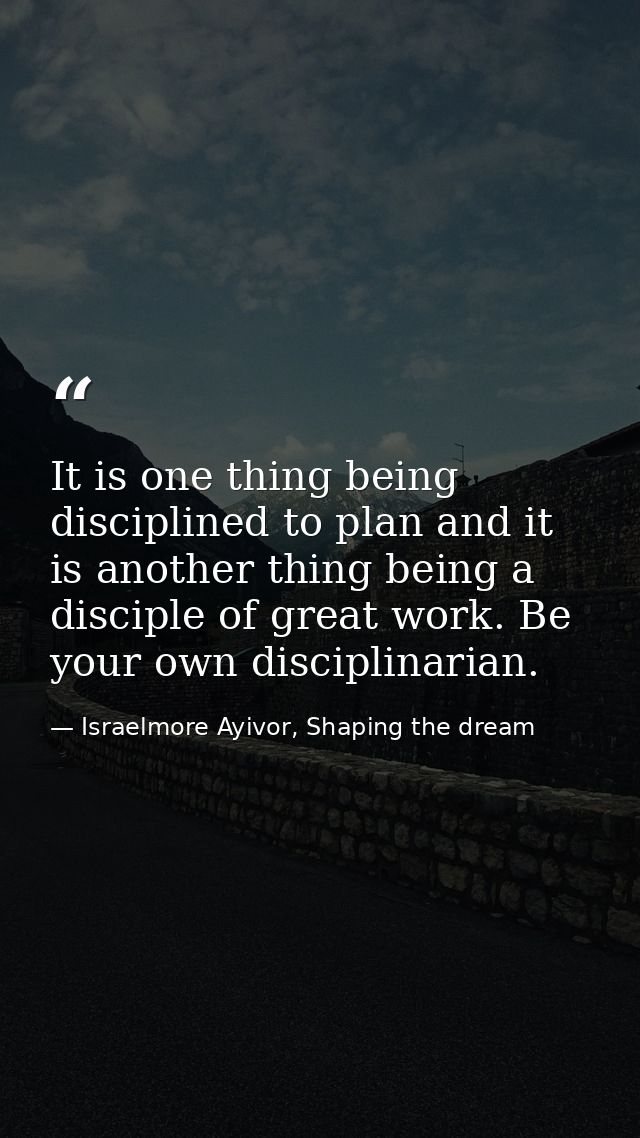 It is one thing being disciplined to plan and it is another thing being a disciple of great work. Be your own disciplina — Israelmore Ayivor, Shaping the dream