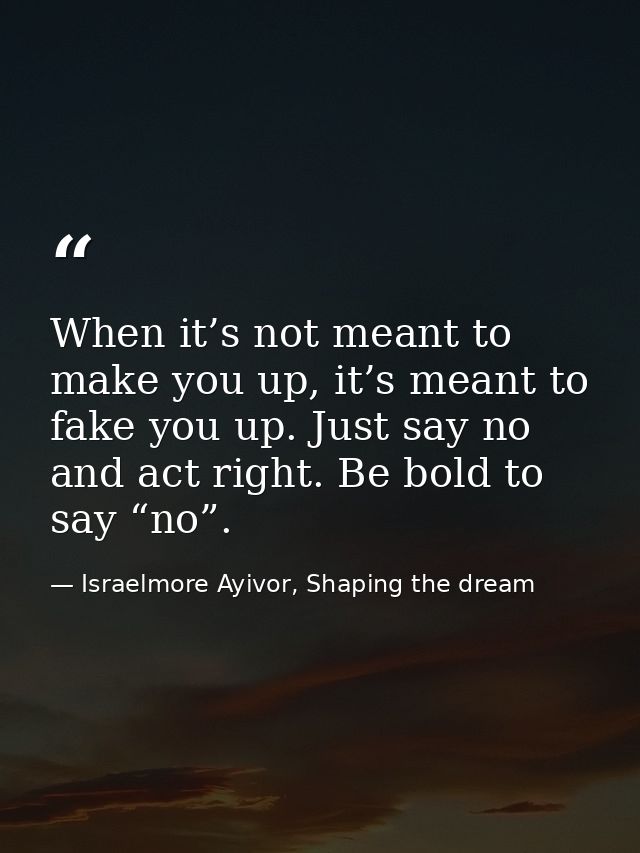 When it’s not meant to make you up, it’s meant to fake you up. Just say no and act right. Be bold to say “no”. — Israelmore Ayivor, Shaping the dream
