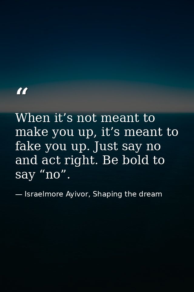 When it’s not meant to make you up, it’s meant to fake you up. Just say no and act right. Be bold to say “no”. — Israelmore Ayivor, Shaping the dream