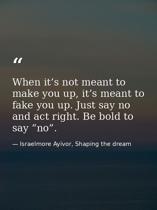 When it’s not meant to make you up, it’s meant to fake you up. Just say no and act right. Be bold to say “no”. — Israelmore Ayivor, Shaping the dream