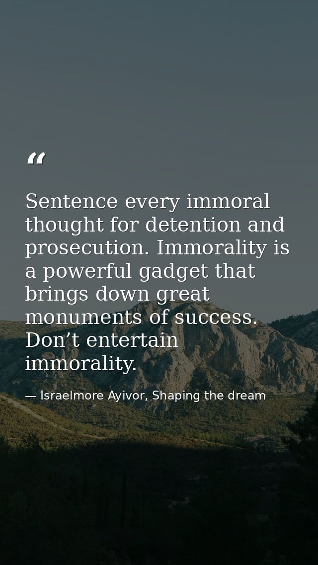 Sentence every immoral thought for detention and prosecution. Immorality is a powerful gadget that brings down great mon — Israelmore Ayivor, Shaping the dream