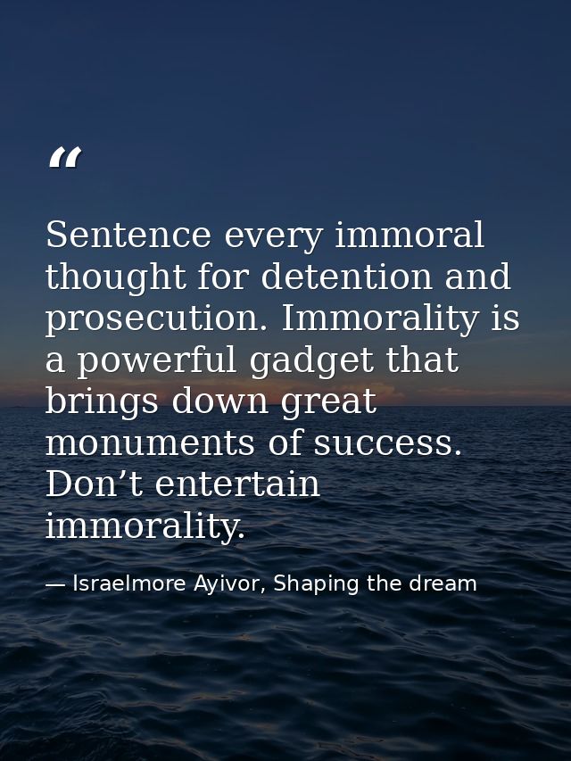 Sentence every immoral thought for detention and prosecution. Immorality is a powerful gadget that brings down great mon — Israelmore Ayivor, Shaping the dream
