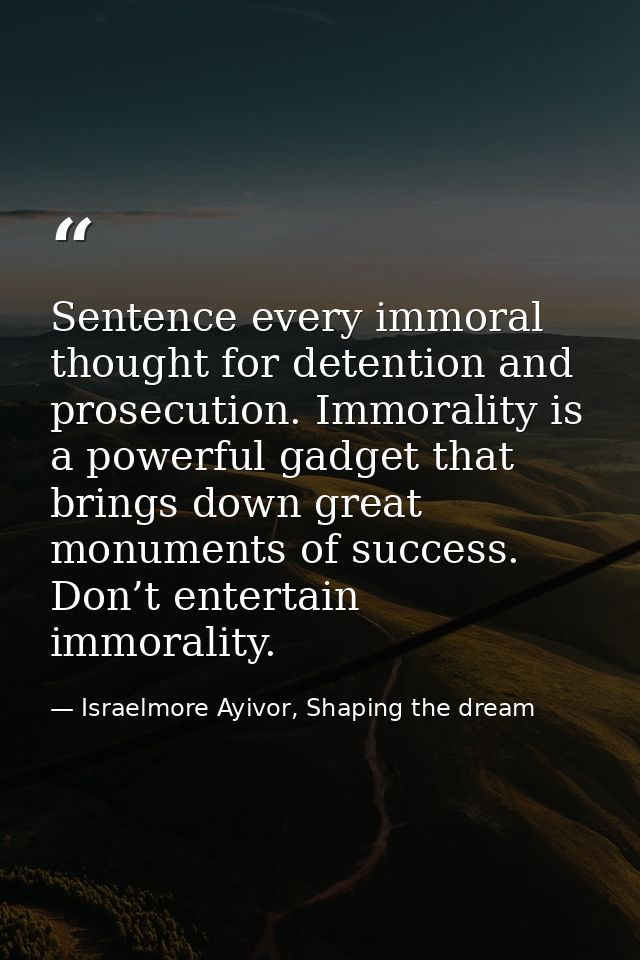 Sentence every immoral thought for detention and prosecution. Immorality is a powerful gadget that brings down great mon — Israelmore Ayivor, Shaping the dream