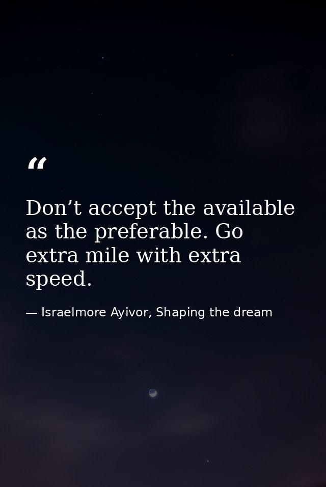 Don’t accept the available as the preferable. Go extra mile with extra speed. — Israelmore Ayivor, Shaping the dream