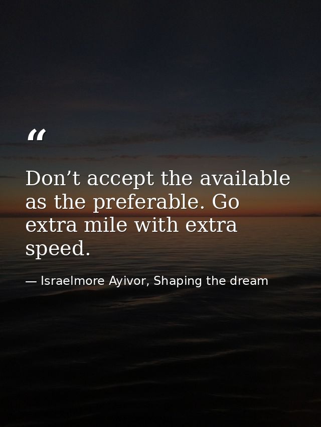 Don’t accept the available as the preferable. Go extra mile with extra speed. — Israelmore Ayivor, Shaping the dream