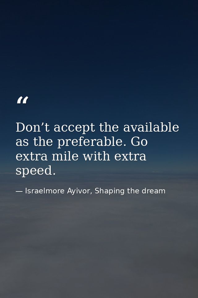 Don’t accept the available as the preferable. Go extra mile with extra speed. — Israelmore Ayivor, Shaping the dream