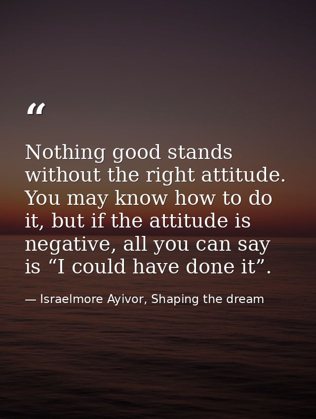 Nothing good stands without the right attitude. You may know how to do it, but if the attitude is negative, all you can  — Israelmore Ayivor, Shaping the dream