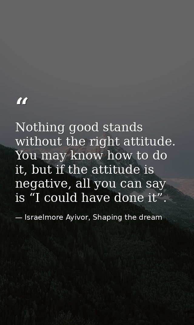 Nothing good stands without the right attitude. You may know how to do it, but if the attitude is negative, all you can  — Israelmore Ayivor, Shaping the dream