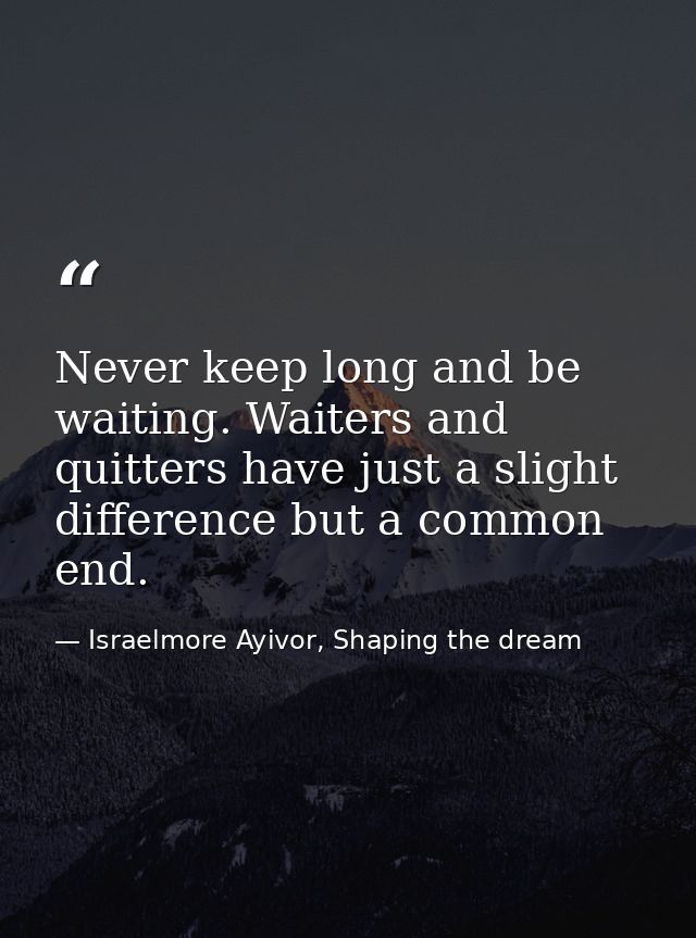 Never keep long and be waiting. Waiters and quitters have just a slight difference but a common end. — Israelmore Ayivor, Shaping the dream