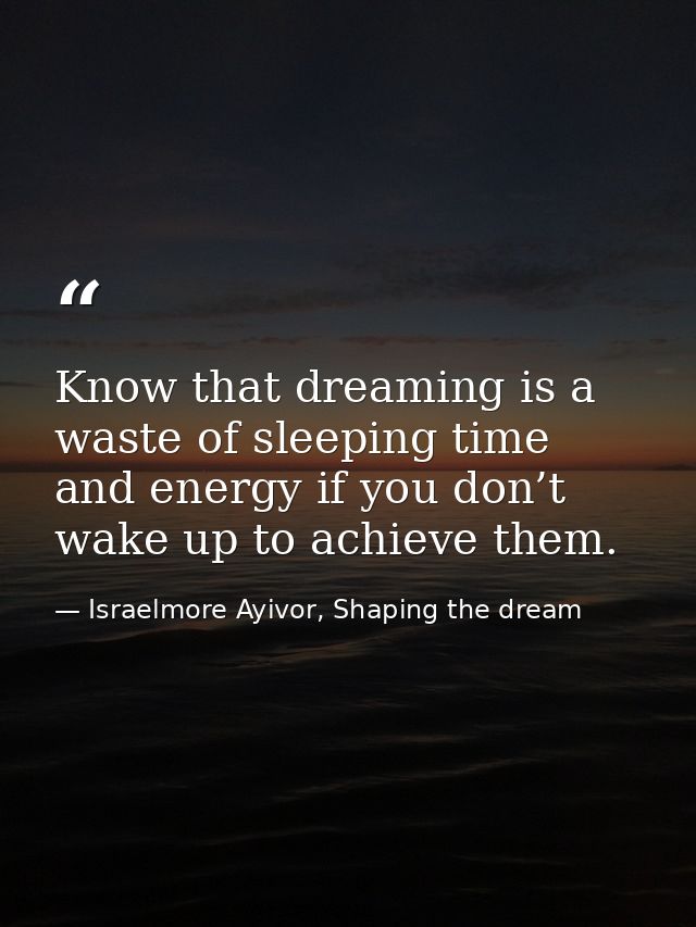 Know that dreaming is a waste of sleeping time and energy if you don’t wake up to achieve them. — Israelmore Ayivor, Shaping the dream