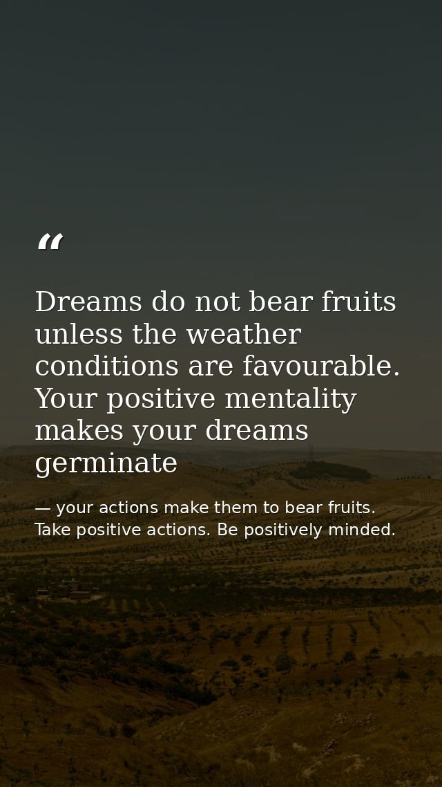 Dreams do not bear fruits unless the weather conditions are favourable. Your positive mentality makes your dreams germin — your actions make them to bear fruits. Take positive actions. Be positively minded.