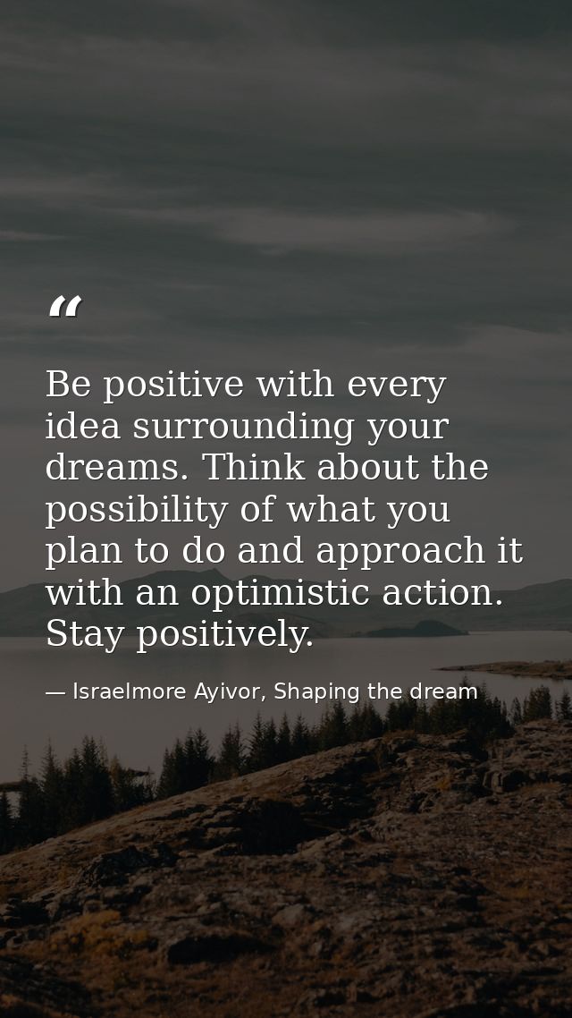 Be positive with every idea surrounding your dreams. Think about the possibility of what you plan to do and approach it  — Israelmore Ayivor, Shaping the dream