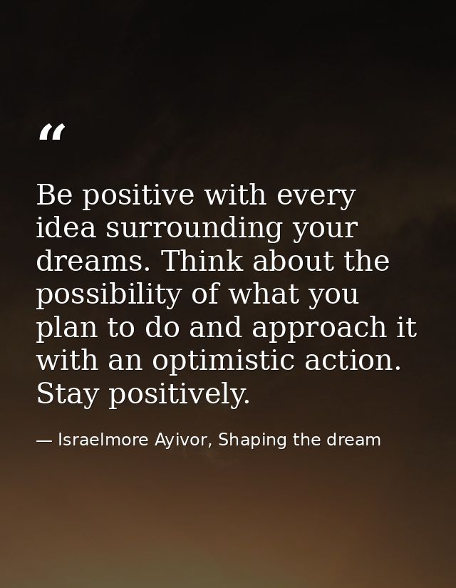 Be positive with every idea surrounding your dreams. Think about the possibility of what you plan to do and approach it  — Israelmore Ayivor, Shaping the dream