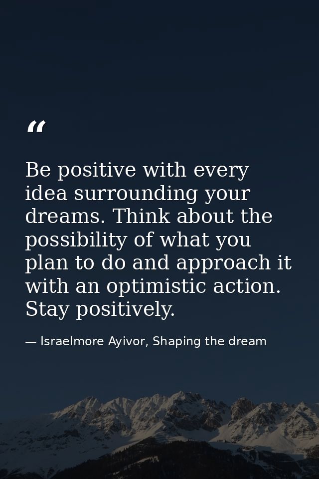 Be positive with every idea surrounding your dreams. Think about the possibility of what you plan to do and approach it  — Israelmore Ayivor, Shaping the dream