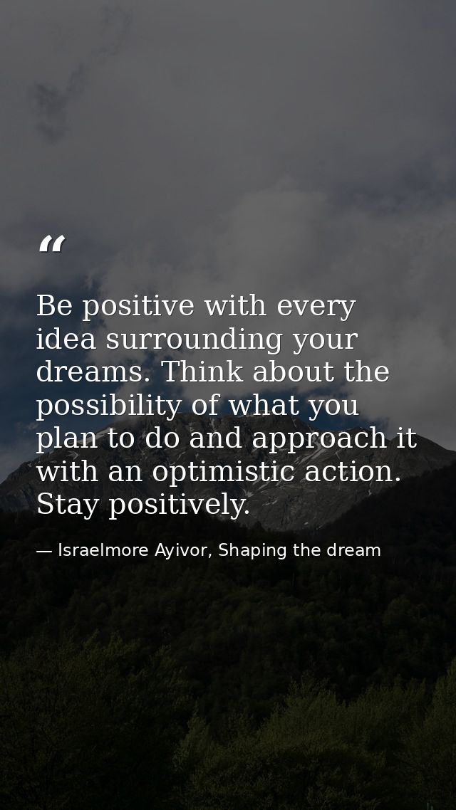 Be positive with every idea surrounding your dreams. Think about the possibility of what you plan to do and approach it  — Israelmore Ayivor, Shaping the dream