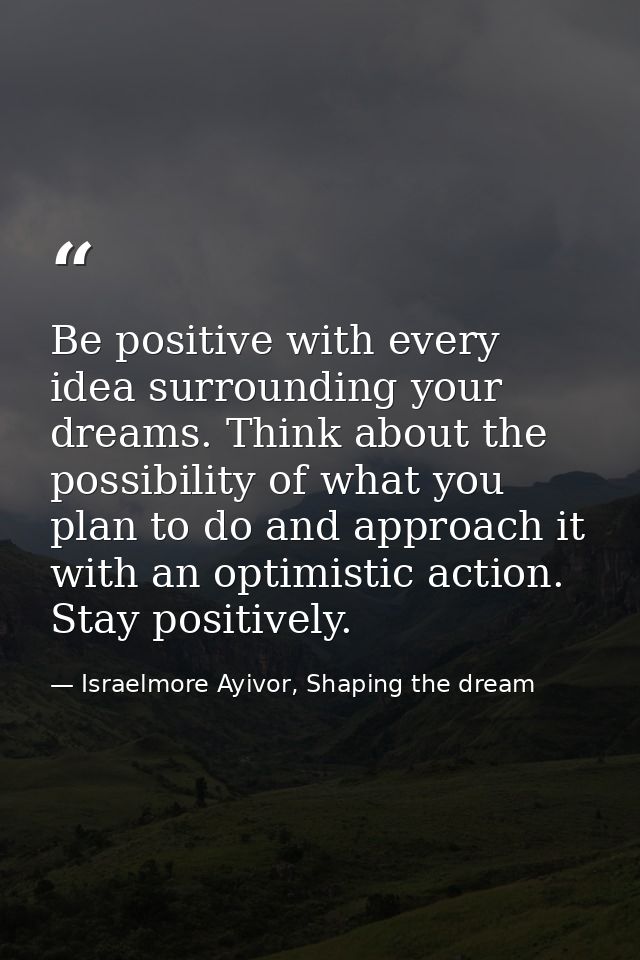 Be positive with every idea surrounding your dreams. Think about the possibility of what you plan to do and approach it  — Israelmore Ayivor, Shaping the dream
