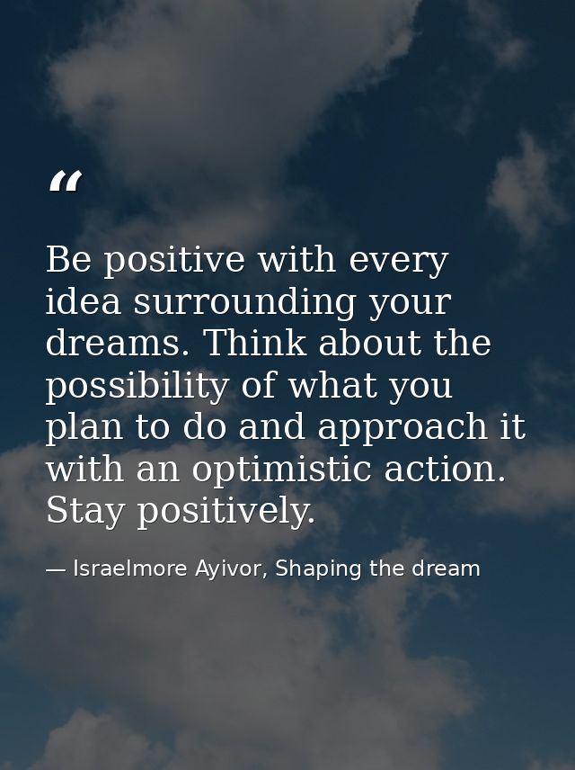 Be positive with every idea surrounding your dreams. Think about the possibility of what you plan to do and approach it  — Israelmore Ayivor, Shaping the dream